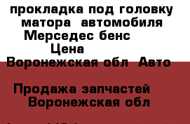 прокладка под головку матора  автомобиля Мерседес бенс 200 › Цена ­ 1 300 - Воронежская обл. Авто » Продажа запчастей   . Воронежская обл.